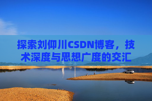 探索刘仰川CSDN博客，技术深度与思想广度的交汇
