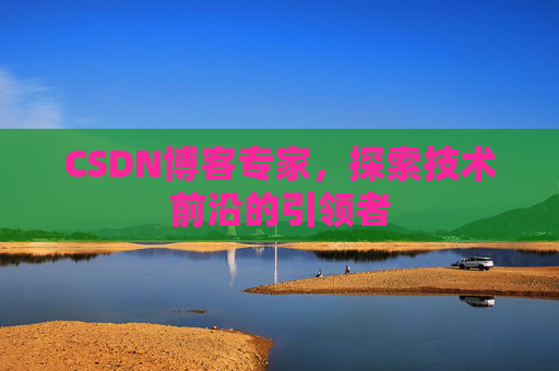CSDN博客专家，探索技术前沿的引领者