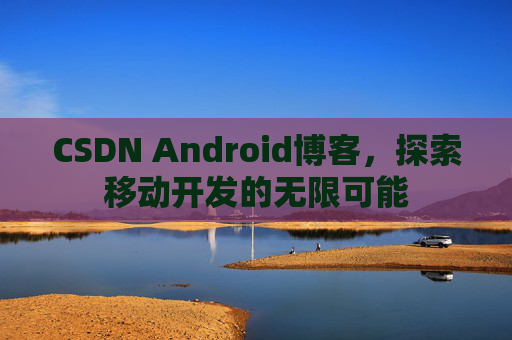 CSDN Android博客，探索移动开发的无限可能