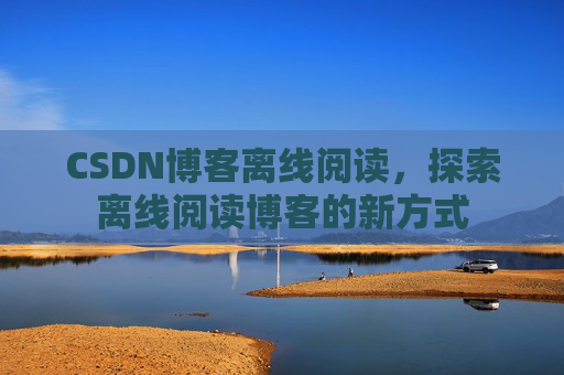 CSDN博客离线阅读，探索离线阅读博客的新方式